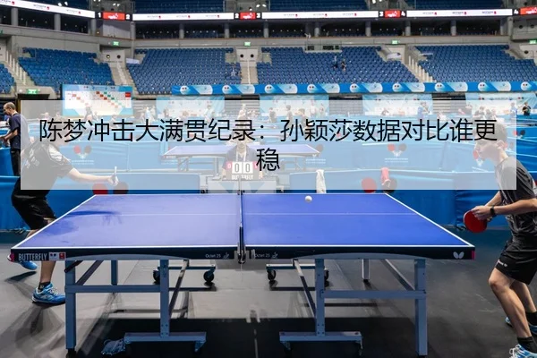 陈梦冲击大满贯纪录：孙颖莎数据对比谁更稳